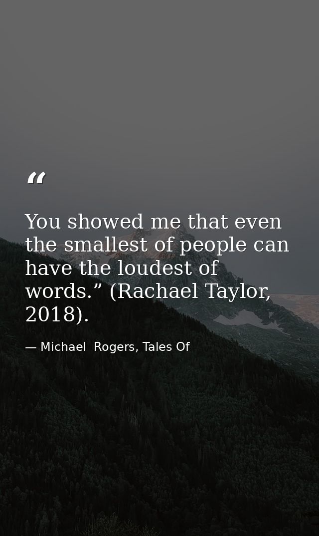You showed me that even the smallest of people can have the loudest of words.” (Rachael Taylor, 2018). — Michael  Rogers, Tales Of