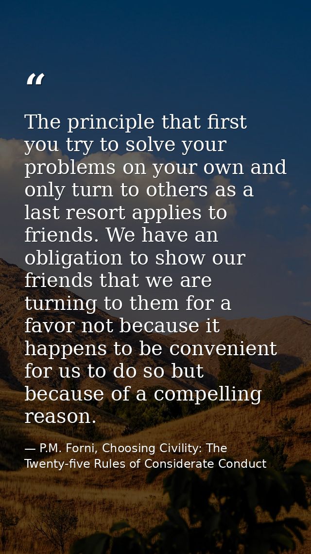 The principle that first you try to solve your problems on your own and only turn to others as a last resort applies to  — P.M. Forni, Choosing Civility: The Twenty-five Rules of Considerate Conduct