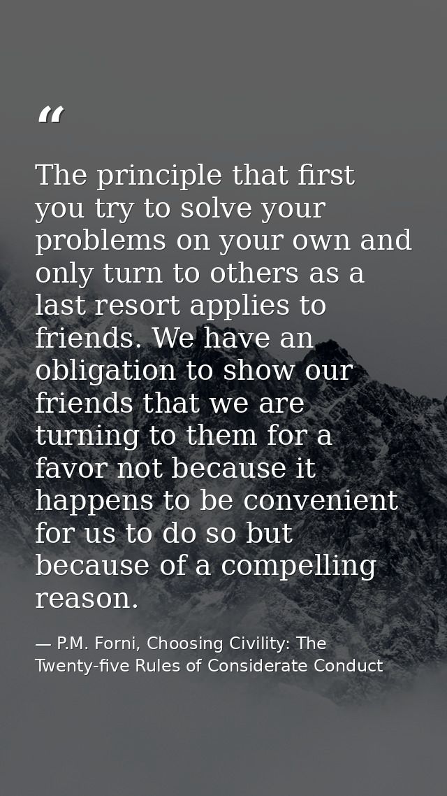 The principle that first you try to solve your problems on your own and only turn to others as a last resort applies to  — P.M. Forni, Choosing Civility: The Twenty-five Rules of Considerate Conduct