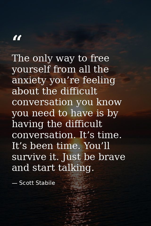 The only way to free yourself from all the anxiety you’re feeling about the difficult conversation you know you need to  — Scott Stabile