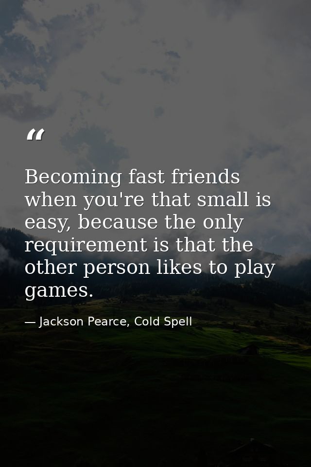 Becoming fast friends when you're that small is easy, because the only requirement is that the other person likes to pla — Jackson Pearce, Cold Spell