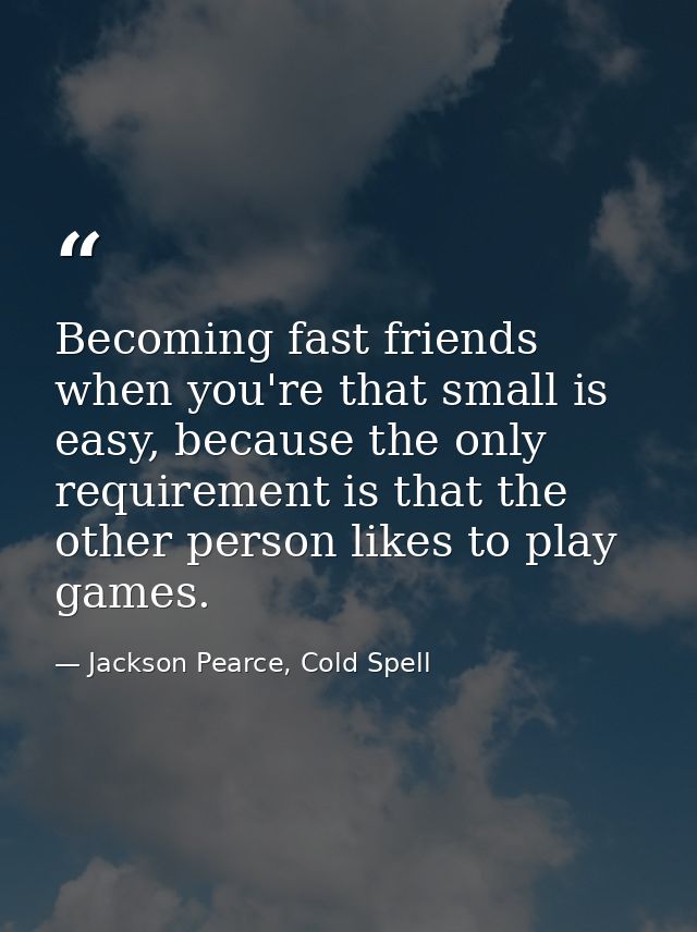 Becoming fast friends when you're that small is easy, because the only requirement is that the other person likes to pla — Jackson Pearce, Cold Spell
