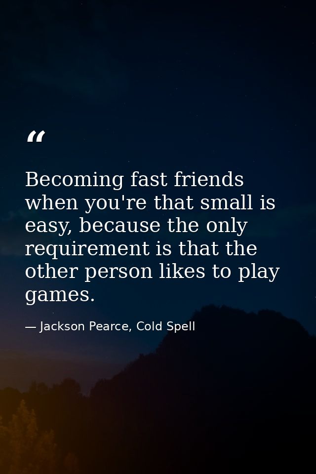 Becoming fast friends when you're that small is easy, because the only requirement is that the other person likes to pla — Jackson Pearce, Cold Spell