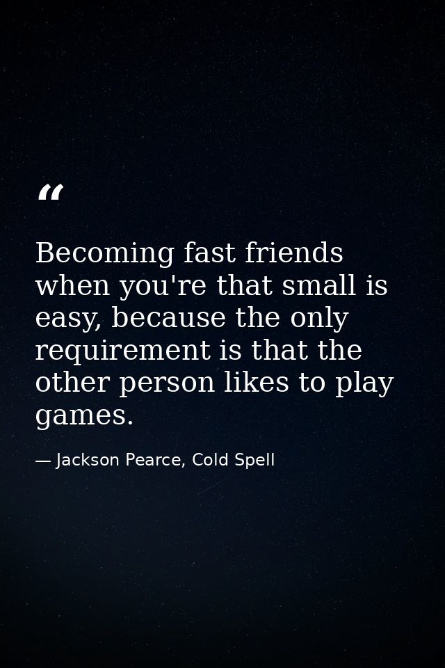 Becoming fast friends when you're that small is easy, because the only requirement is that the other person likes to pla — Jackson Pearce, Cold Spell