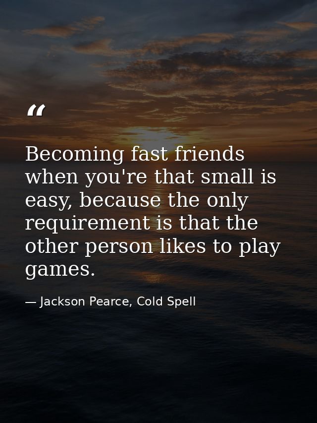 Becoming fast friends when you're that small is easy, because the only requirement is that the other person likes to pla — Jackson Pearce, Cold Spell
