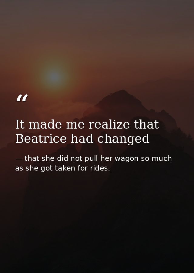 It made me realize that Beatrice had changed — that she did not pull her wagon so much as she got taken for rides.