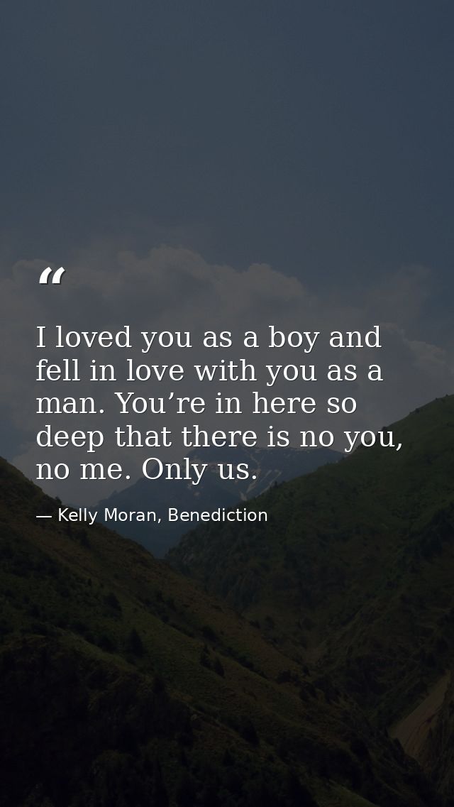 I loved you as a boy and fell in love with you as a man. You’re in here so deep that there is no you, no me. Only us. — Kelly Moran, Benediction