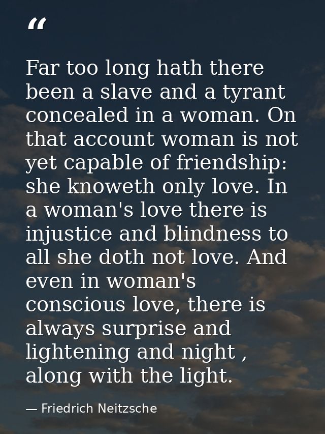 Far too long hath there been a slave and a tyrant concealed in a woman. On that account woman is not yet capable of frie — Friedrich Neitzsche