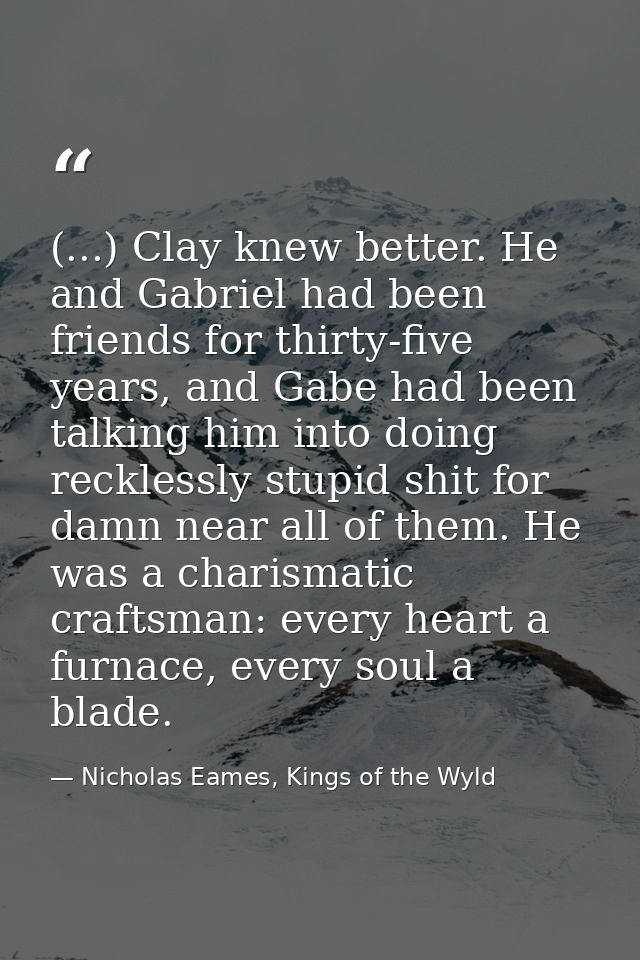 (...) Clay knew better. He and Gabriel had been friends for thirty-five years, and Gabe had been talking him into doing  — Nicholas Eames, Kings of the Wyld