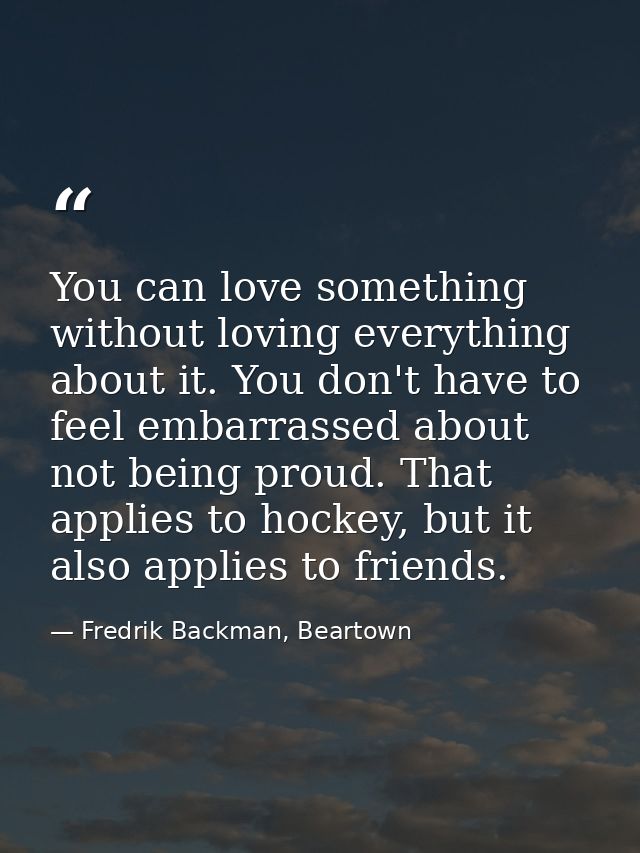You can love something without loving everything about it. You don't have to feel embarrassed about not being proud. Tha — Fredrik Backman, Beartown