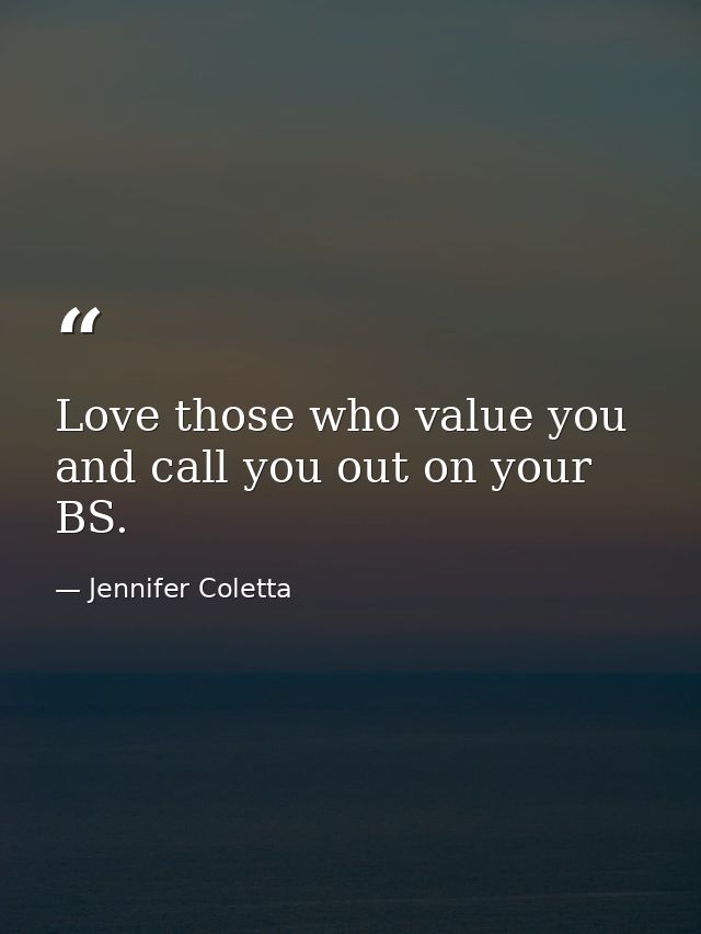 Love those who value you and call you out on your BS. — Jennifer Coletta