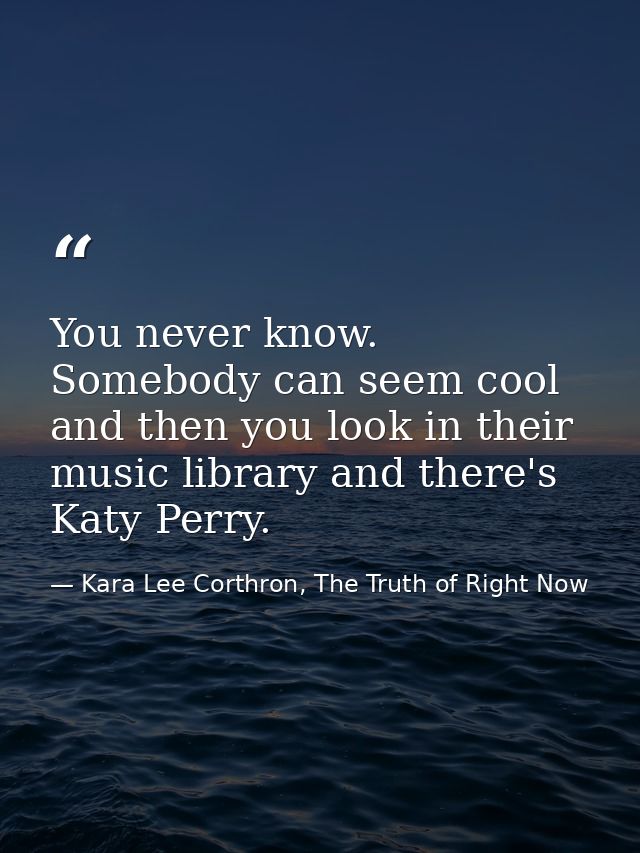 You never know. Somebody can seem cool and then you look in their music library and there's Katy Perry. — Kara Lee Corthron, The Truth of Right Now
