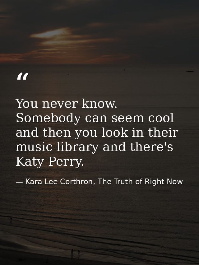 You never know. Somebody can seem cool and then you look in their music library and there's Katy Perry. — Kara Lee Corthron, The Truth of Right Now