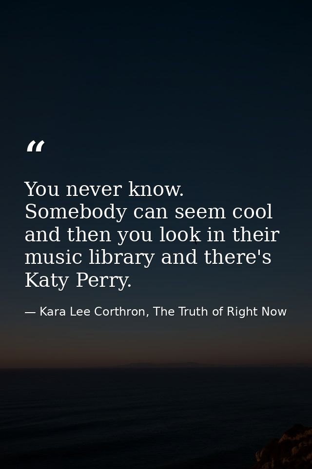 You never know. Somebody can seem cool and then you look in their music library and there's Katy Perry. — Kara Lee Corthron, The Truth of Right Now