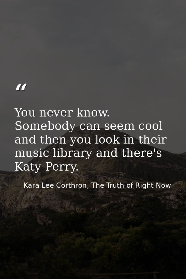 You never know. Somebody can seem cool and then you look in their music library and there's Katy Perry. — Kara Lee Corthron, The Truth of Right Now