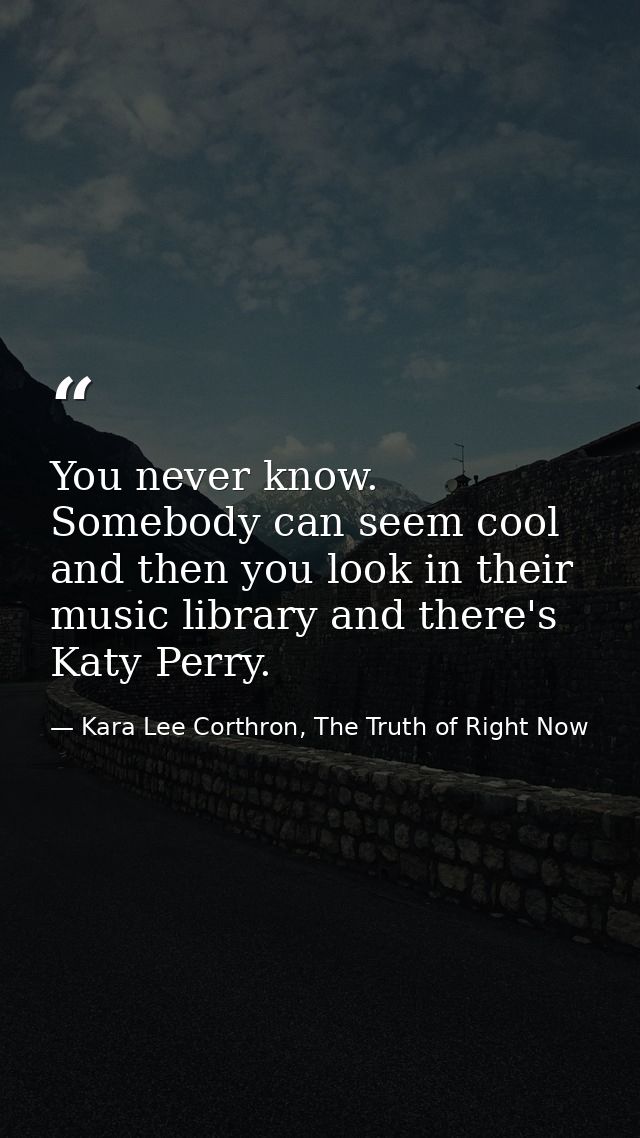 You never know. Somebody can seem cool and then you look in their music library and there's Katy Perry. — Kara Lee Corthron, The Truth of Right Now