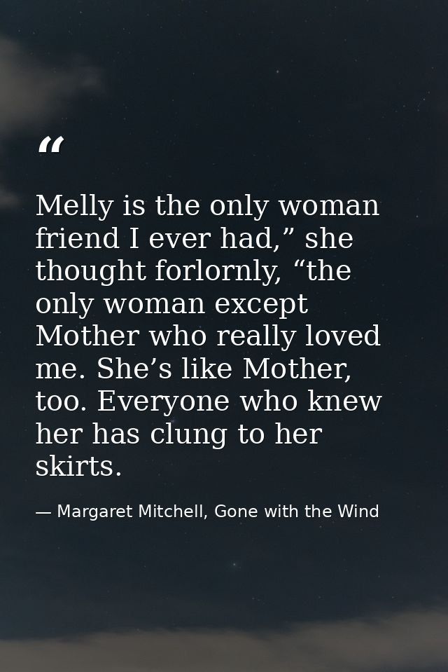 Melly is the only woman friend I ever had,” she thought forlornly, “the only woman except Mother who really loved me. Sh — Margaret Mitchell, Gone with the Wind