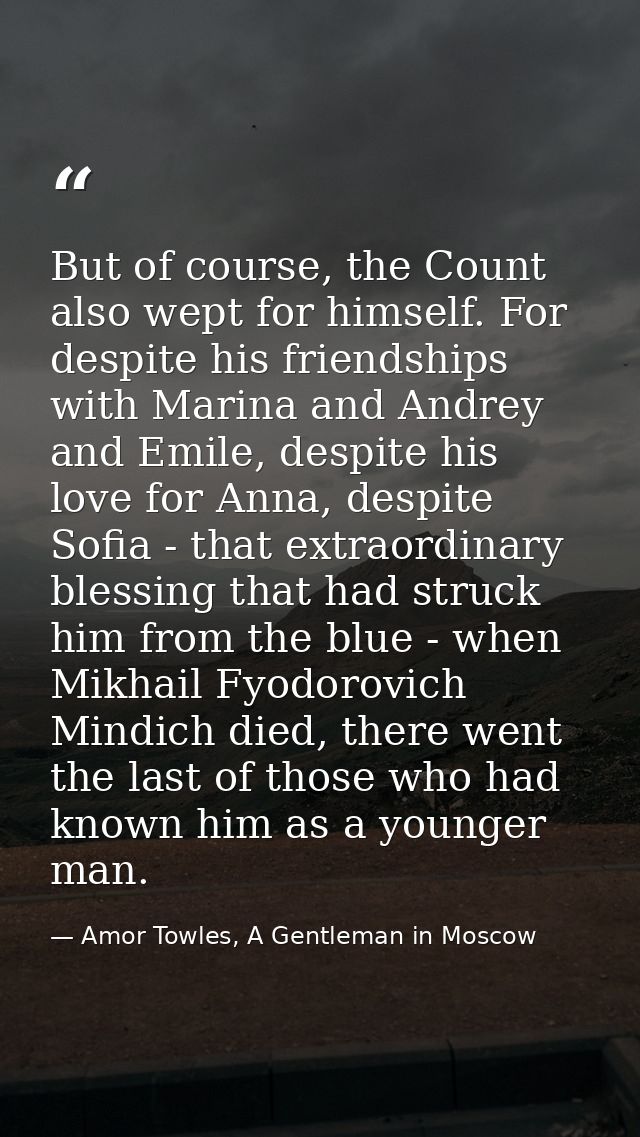But of course, the Count also wept for himself. For despite his friendships with Marina and Andrey and Emile, despite hi — Amor Towles, A Gentleman in Moscow