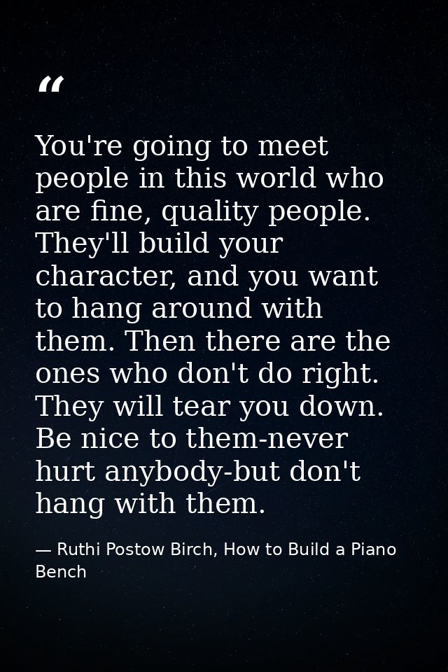 You're going to meet people in this world who are fine, quality people. They'll build your character, and you want to ha — Ruthi Postow Birch, How to Build a Piano Bench