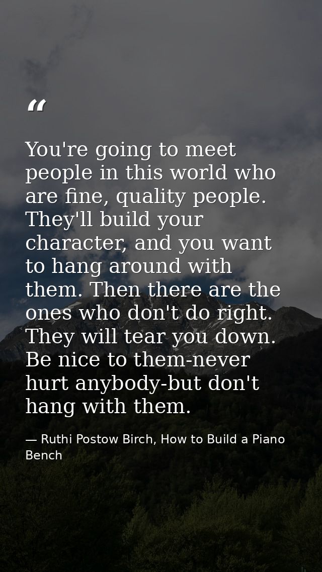 You're going to meet people in this world who are fine, quality people. They'll build your character, and you want to ha — Ruthi Postow Birch, How to Build a Piano Bench