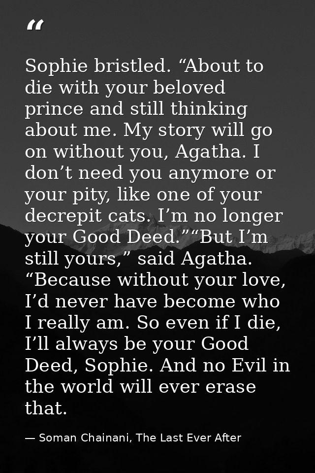 Sophie bristled. “About to die with your beloved prince and still thinking about me. My story will go on without you, Ag — Soman Chainani, The Last Ever After