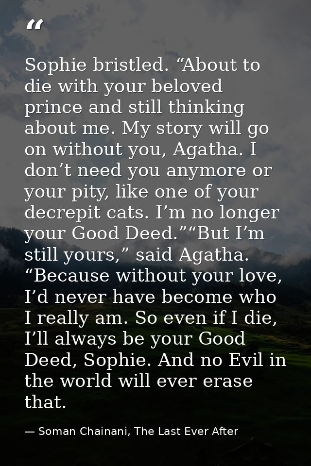 Sophie bristled. “About to die with your beloved prince and still thinking about me. My story will go on without you, Ag — Soman Chainani, The Last Ever After