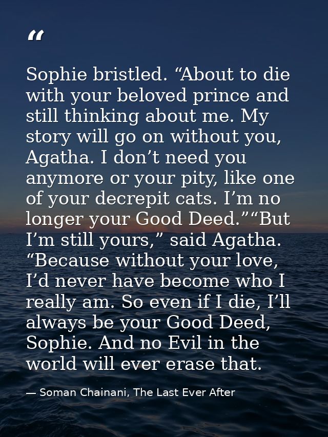 Sophie bristled. “About to die with your beloved prince and still thinking about me. My story will go on without you, Ag — Soman Chainani, The Last Ever After