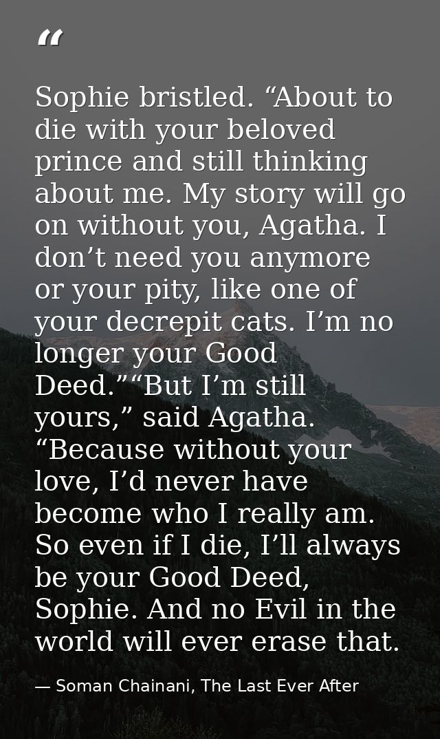 Sophie bristled. “About to die with your beloved prince and still thinking about me. My story will go on without you, Ag — Soman Chainani, The Last Ever After