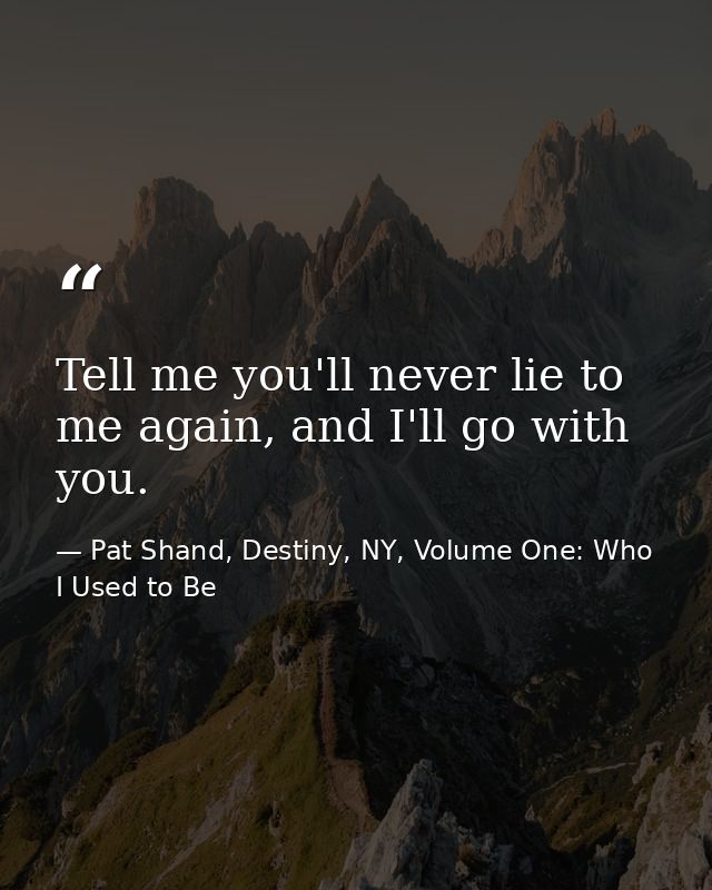 Tell me you'll never lie to me again, and I'll go with you. — Pat Shand, Destiny, NY, Volume One: Who I Used to Be