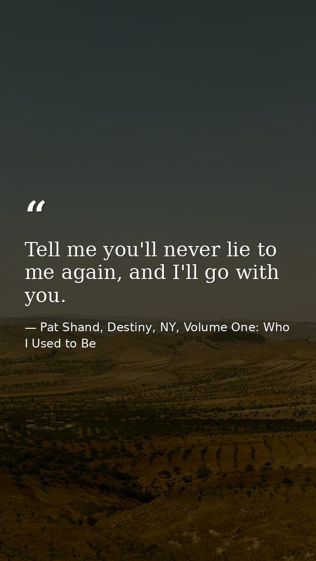 Tell me you'll never lie to me again, and I'll go with you. — Pat Shand, Destiny, NY, Volume One: Who I Used to Be
