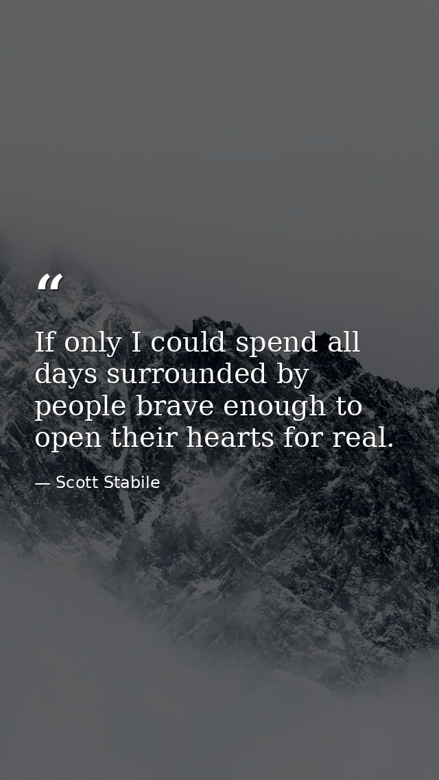 If only I could spend all days surrounded by people brave enough to open their hearts for real. — Scott Stabile
