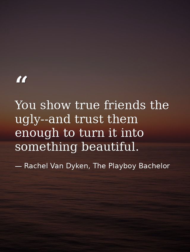 You show true friends the ugly--and trust them enough to turn it into something beautiful. — Rachel Van Dyken, The Playboy Bachelor