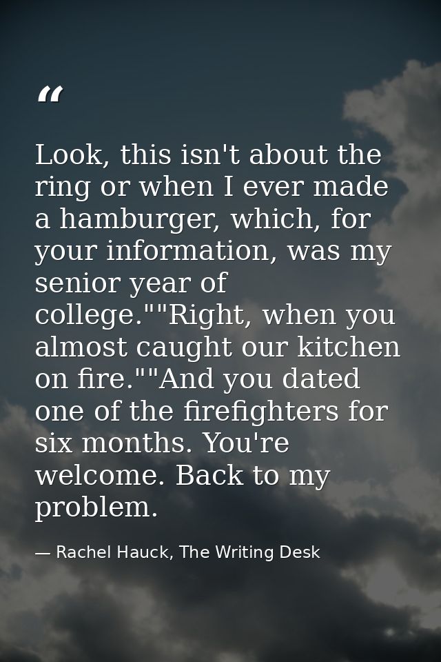Look, this isn't about the ring or when I ever made a hamburger, which, for your information, was my senior year of coll — Rachel Hauck, The Writing Desk