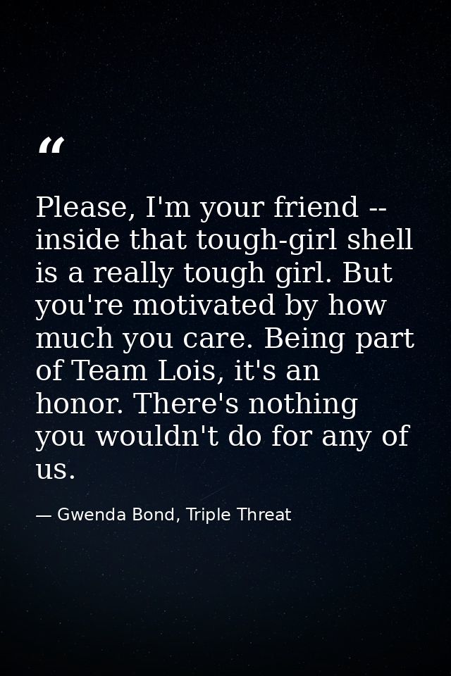 Please, I'm your friend -- inside that tough-girl shell is a really tough girl. But you're motivated by how much you car — Gwenda Bond, Triple Threat