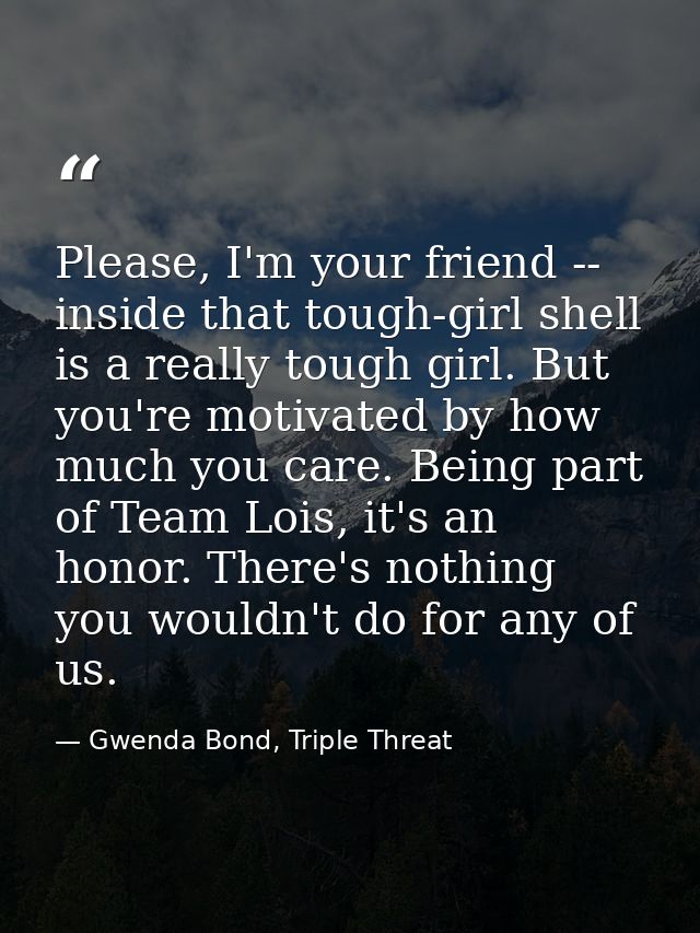 Please, I'm your friend -- inside that tough-girl shell is a really tough girl. But you're motivated by how much you car — Gwenda Bond, Triple Threat