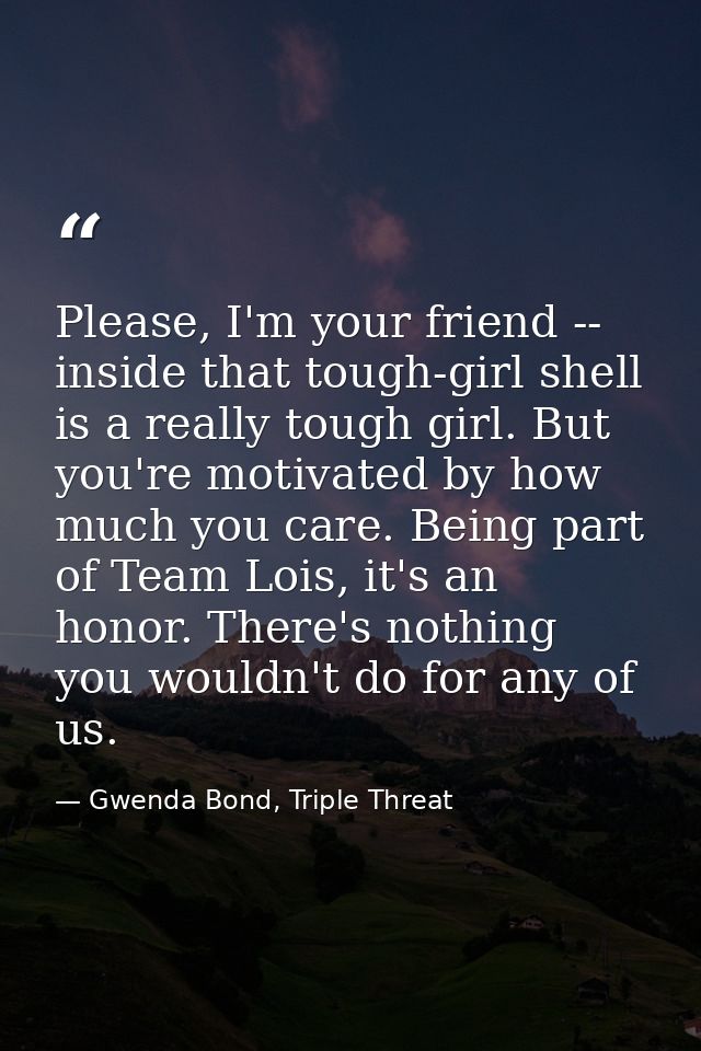 Please, I'm your friend -- inside that tough-girl shell is a really tough girl. But you're motivated by how much you car — Gwenda Bond, Triple Threat