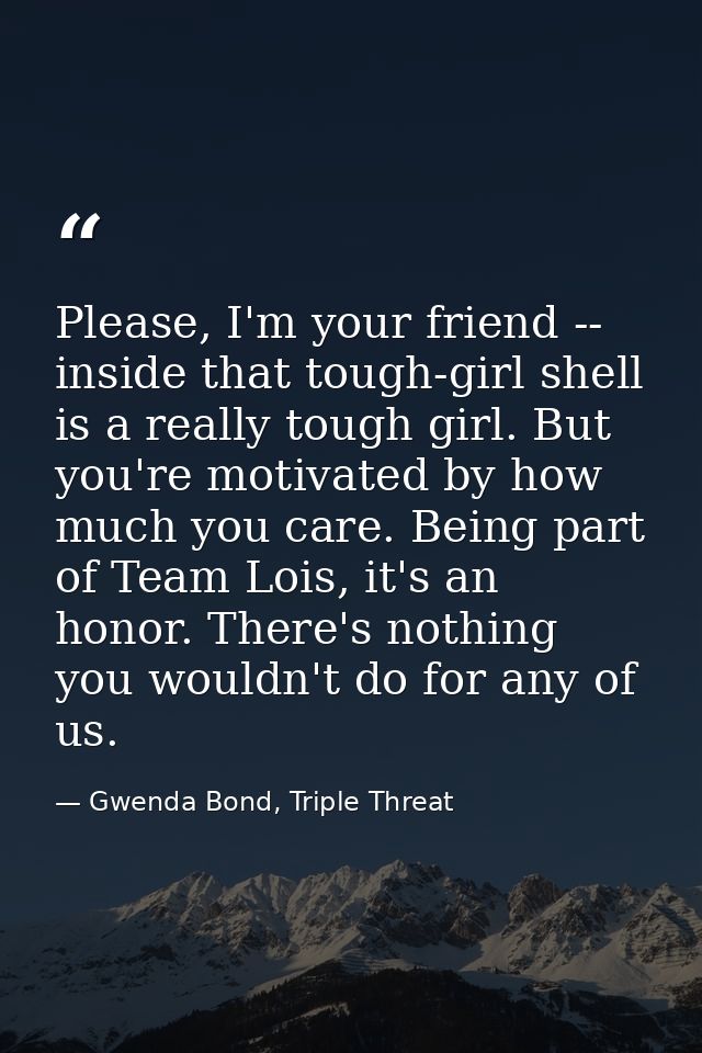 Please, I'm your friend -- inside that tough-girl shell is a really tough girl. But you're motivated by how much you car — Gwenda Bond, Triple Threat