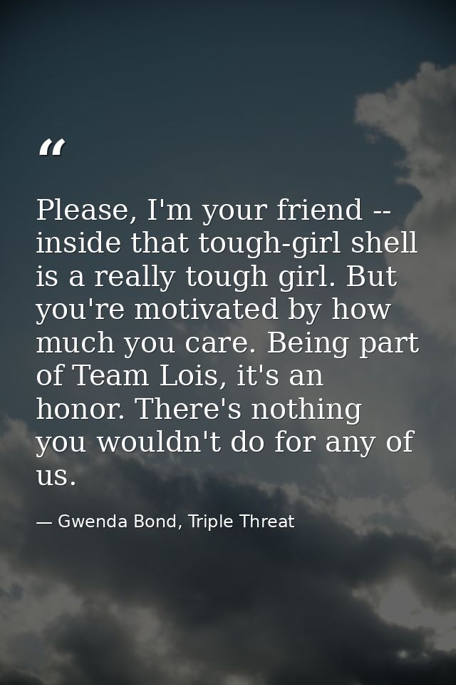 Please, I'm your friend -- inside that tough-girl shell is a really tough girl. But you're motivated by how much you car — Gwenda Bond, Triple Threat