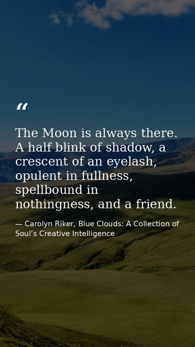 The Moon is always there. A half blink of shadow, a crescent of an eyelash, opulent in fullness, spellbound in nothingne — Carolyn Riker, Blue Clouds: A Collection of Soul’s Creative Intelligence