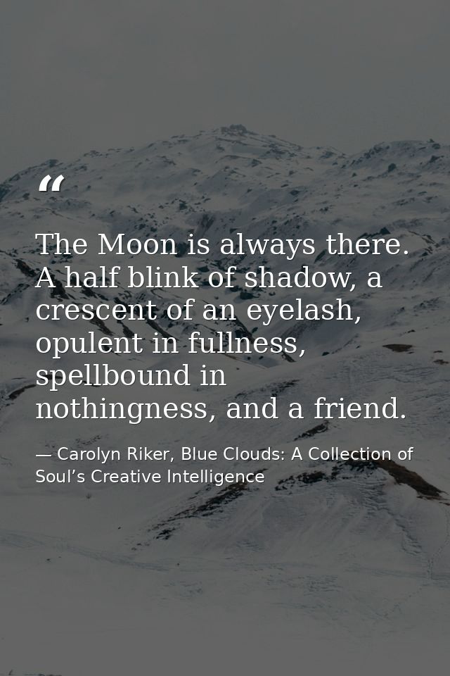 The Moon is always there. A half blink of shadow, a crescent of an eyelash, opulent in fullness, spellbound in nothingne — Carolyn Riker, Blue Clouds: A Collection of Soul’s Creative Intelligence