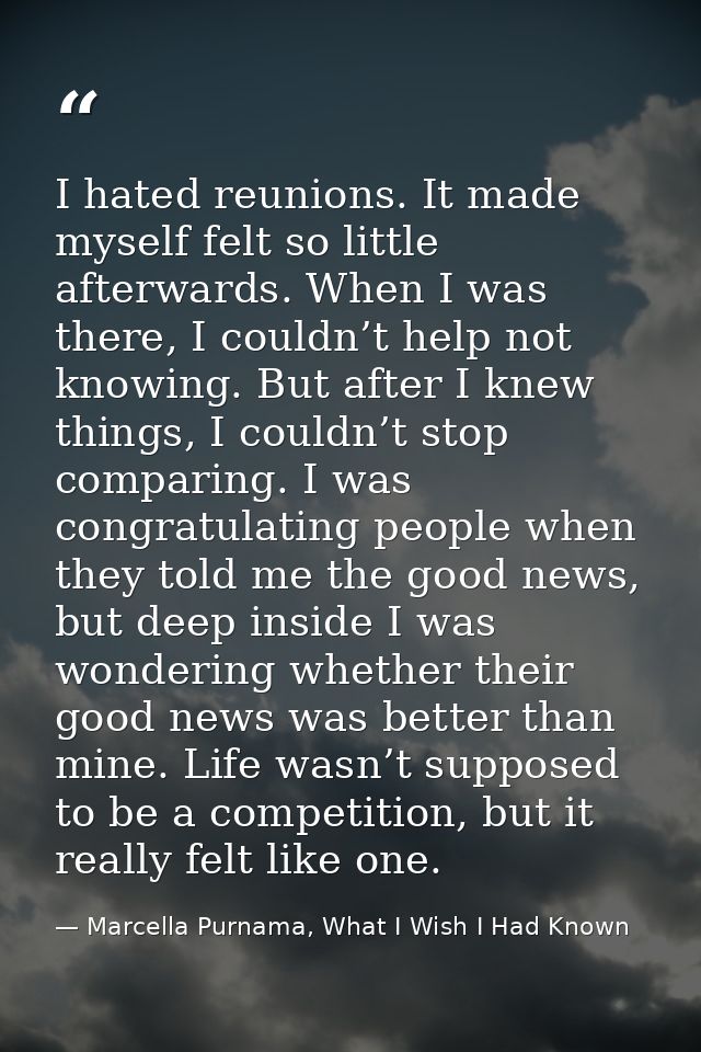 I hated reunions. It made myself felt so little afterwards. When I was there, I couldn’t help not knowing. But after I k — Marcella Purnama, What I Wish I Had Known