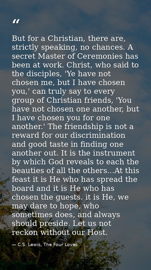 But for a Christian, there are, strictly speaking, no chances. A secret Master of Ceremonies has been at work. Christ, w — C.S. Lewis, The Four Loves