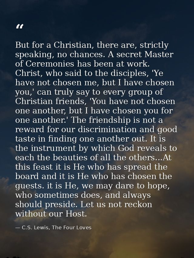 But for a Christian, there are, strictly speaking, no chances. A secret Master of Ceremonies has been at work. Christ, w — C.S. Lewis, The Four Loves
