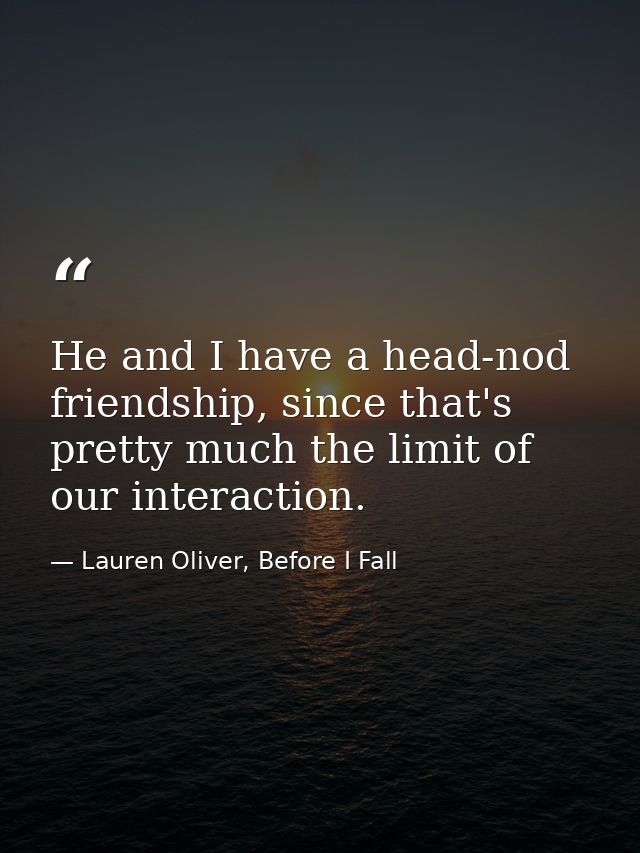 He and I have a head-nod friendship, since that's pretty much the limit of our interaction. — Lauren Oliver, Before I Fall