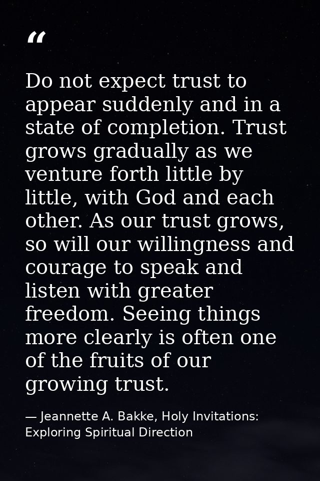 Do not expect trust to appear suddenly and in a state of completion. Trust grows gradually as we venture forth little by — Jeannette A. Bakke, Holy Invitations: Exploring Spiritual Direction
