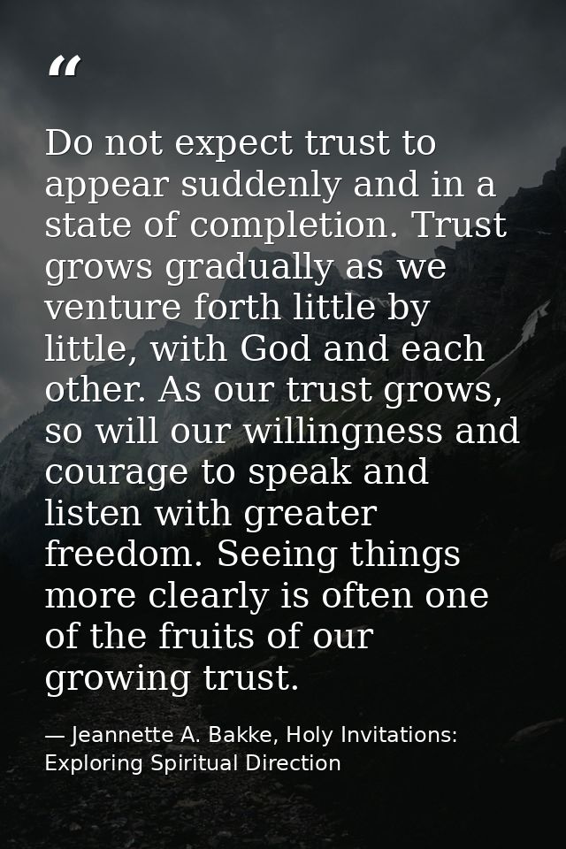 Do not expect trust to appear suddenly and in a state of completion. Trust grows gradually as we venture forth little by — Jeannette A. Bakke, Holy Invitations: Exploring Spiritual Direction