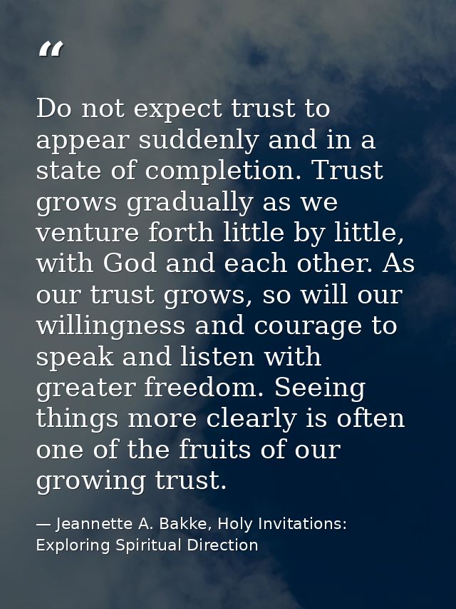 Do not expect trust to appear suddenly and in a state of completion. Trust grows gradually as we venture forth little by — Jeannette A. Bakke, Holy Invitations: Exploring Spiritual Direction