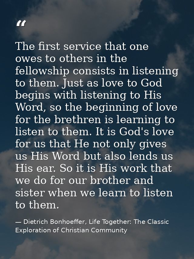 The first service that one owes to others in the fellowship consists in listening to them. Just as love to God begins wi — Dietrich Bonhoeffer, Life Together: The Classic Exploration of Christian Community