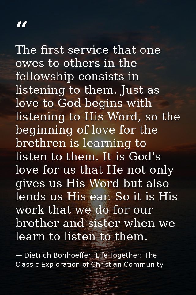 The first service that one owes to others in the fellowship consists in listening to them. Just as love to God begins wi — Dietrich Bonhoeffer, Life Together: The Classic Exploration of Christian Community