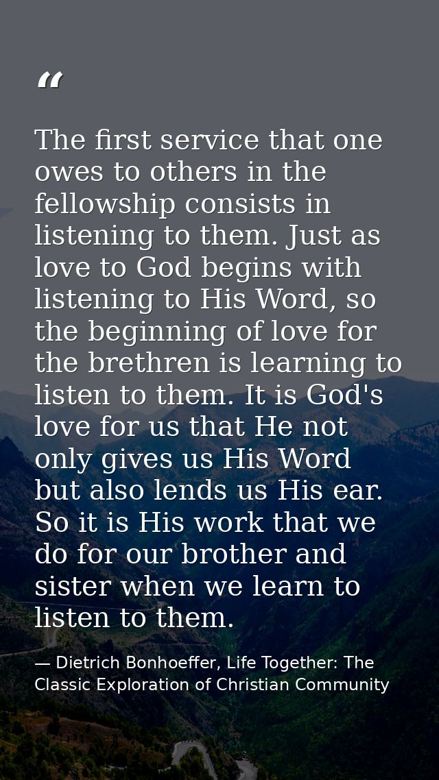 The first service that one owes to others in the fellowship consists in listening to them. Just as love to God begins wi — Dietrich Bonhoeffer, Life Together: The Classic Exploration of Christian Community